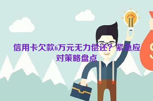 信用卡欠款6万元无力偿还？紧急应对策略盘点