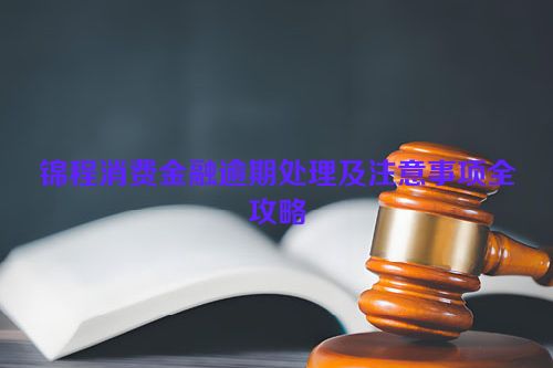 锦程消费金融逾期处理及注意事项全攻略