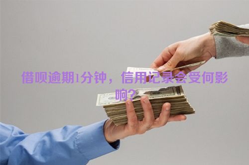 借呗逾期1分钟，信用记录会受何影响？