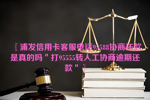 浦发信用卡客服电话95588协商还款是真的吗＂打95555转人工协商逾期还款＂