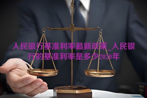 人民银行基准利率最新政策_人民银行的基准利率是多少2020年