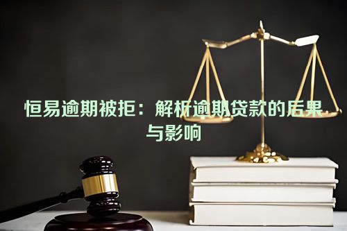 恒易逾期被拒：解析逾期贷款的后果与影响