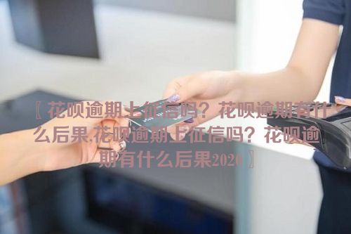 〖花呗逾期上征信吗？花呗逾期有什么后果,花呗逾期上征信吗？花呗逾期有什么后果2020〗