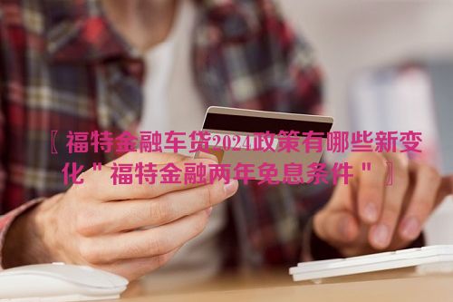 〖福特金融车贷2024政策有哪些新变化＂福特金融两年免息条件＂〗