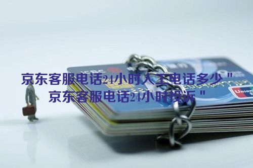 京东客服电话24小时人工电话多少＂京东客服电话24小时投诉＂