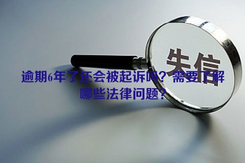 逾期6年了还会被起诉吗？需要了解哪些法律问题？