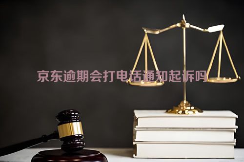 京东逾期会打电话通知起诉吗