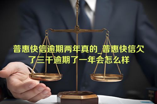 普惠快信逾期两年真的_普惠快信欠了三千逾期了一年会怎么样