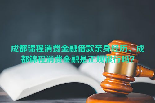 成都锦程消费金融借款亲身经历、成都锦程消费金融是正规银行吗？