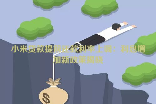 小米贷款提前还款利率上调：利息增加新政策揭晓