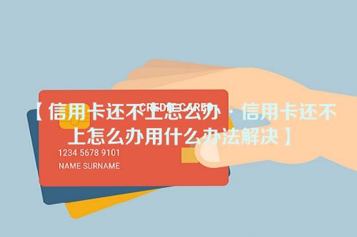 【信用卡还不上怎么办·信用卡还不上怎么办用什么办法解决】