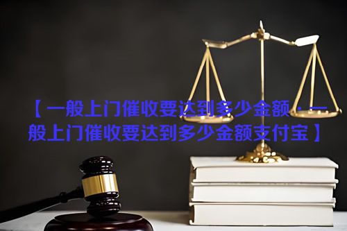 【一般上门催收要达到多少金额·一般上门催收要达到多少金额支付宝】