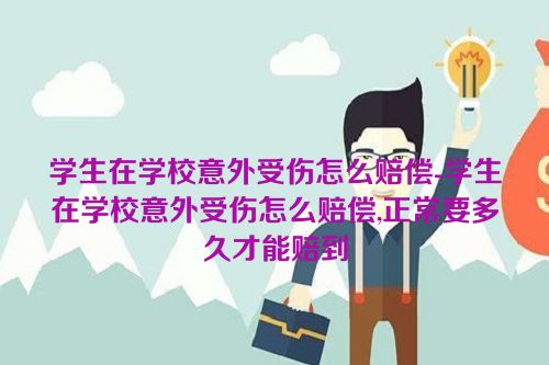 学生在学校意外受伤怎么赔偿-学生在学校意外受伤怎么赔偿,正常要多久才能赔到