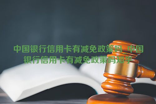 中国银行信用卡有减免政策吗_中国银行信用卡有减免政策吗知乎