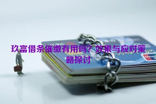 玖富借条催缴有用吗？效果与应对策略探讨