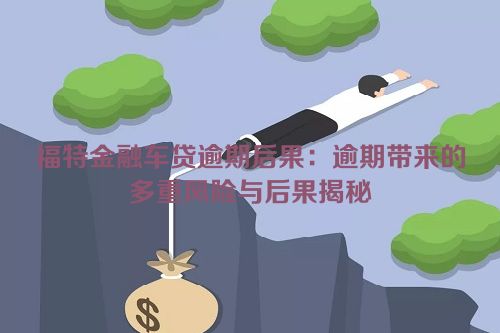 福特金融车贷逾期后果：逾期带来的多重风险与后果揭秘