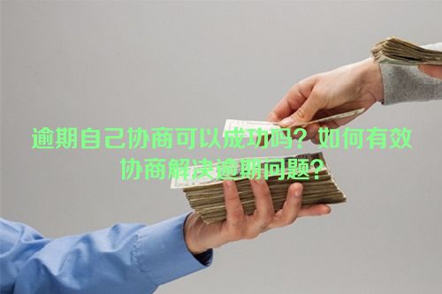 逾期自己协商可以成功吗？如何有效协商解决逾期问题？