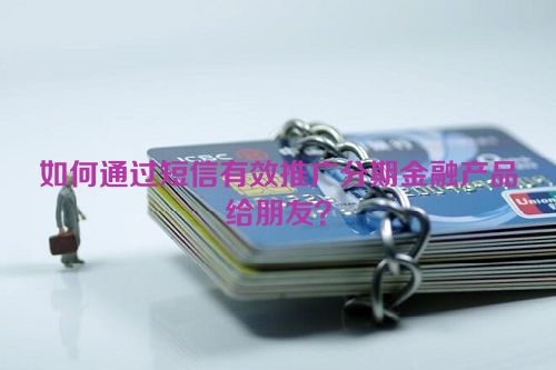 如何通过短信有效推广分期金融产品给朋友？