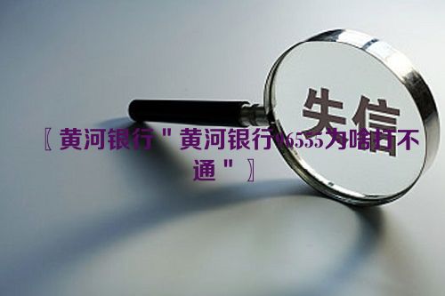 〖黄河银行＂黄河银行96555为啥打不通＂〗