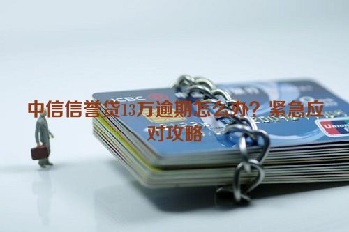 中信信誉贷13万逾期怎么办？紧急应对攻略