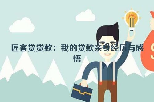 匠客贷贷款：我的贷款亲身经历与感悟