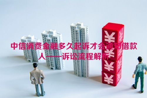 中信消费金融多久起诉才会通知借款人——诉讼流程解析