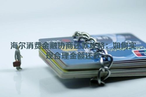 海尔消费金融协商还款攻略：如何实现合理金额还款