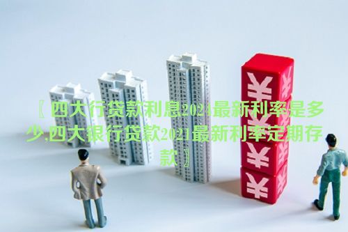 〖四大行贷款利息2024最新利率是多少,四大银行贷款2021最新利率定期存款〗