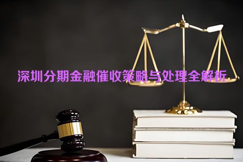 深圳分期金融催收策略与处理全解析