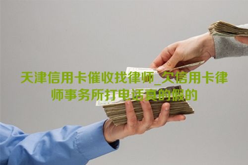 天津信用卡催收找律师_欠信用卡律师事务所打电话真的假的