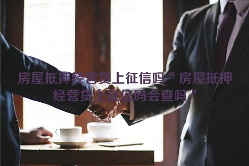 房屋抵押经营贷上征信吗＂房屋抵押经营贷上征信吗会查吗＂