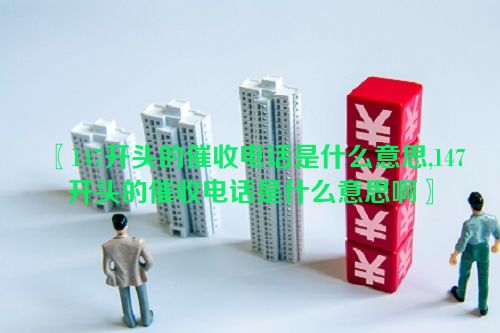 〖147开头的催收电话是什么意思,147开头的催收电话是什么意思啊〗