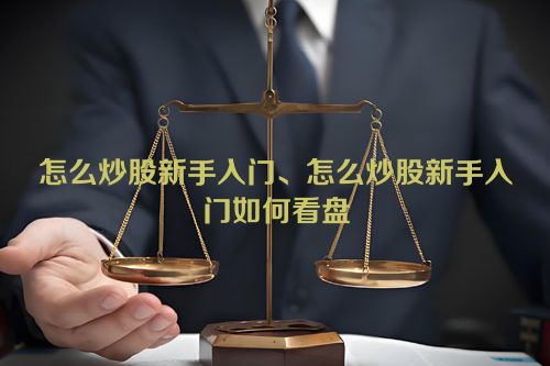 怎么炒股新手入门、怎么炒股新手入门如何看盘