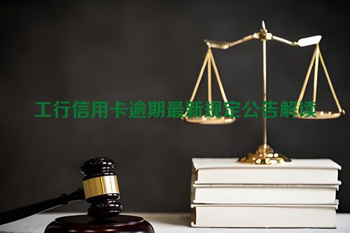 工行信用卡逾期最新规定公告解读