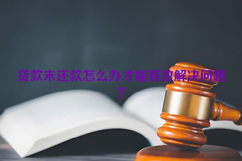 贷款未还款怎么办才能有效解决问题？