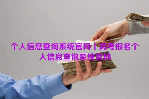 个人信息查询系统官网丨高考报名个人信息查询系统官网