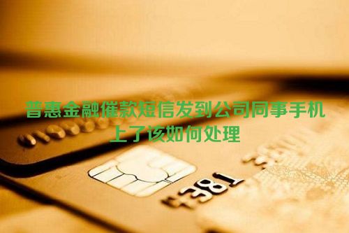 普惠金融催款短信发到公司同事手机上了该如何处理