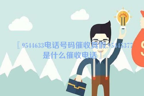 9544633电话号码催收真假,95445377是什么催收电话