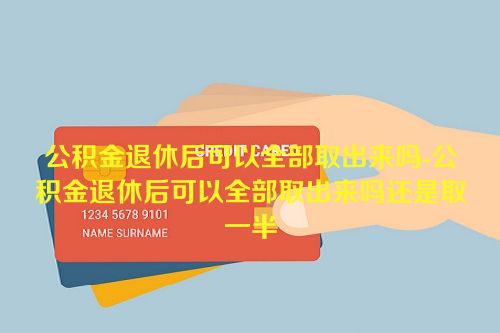 公积金退休后可以全部取出来吗-公积金退休后可以全部取出来吗还是取一半