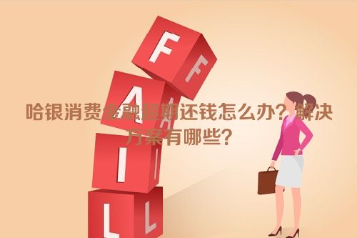 哈银消费金融超期还钱怎么办？解决方案有哪些？