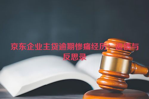 京东企业主贷逾期惨痛经历：追债与反思录