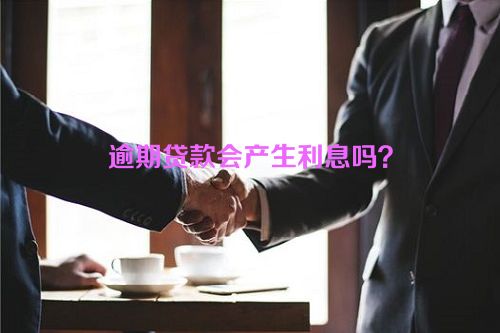 逾期贷款会产生利息吗？