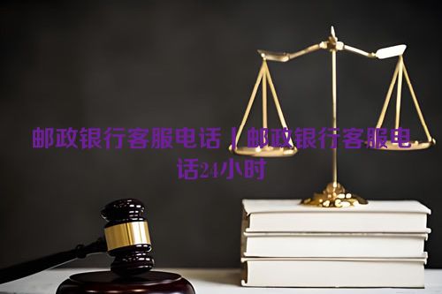 邮政银行客服电话丨邮政银行客服电话24小时