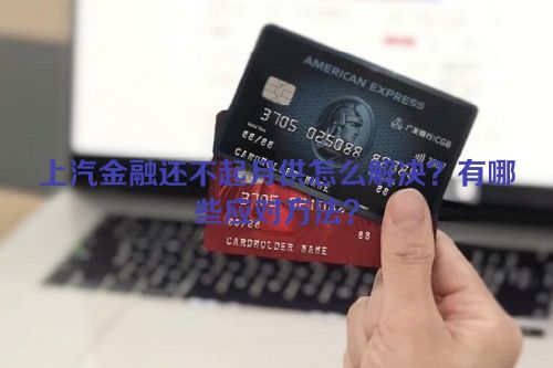 上汽金融还不起月供怎么解决？有哪些应对方法？