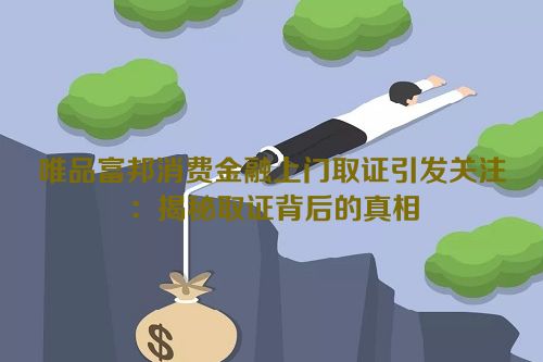 唯品富邦消费金融上门取证引发关注：揭秘取证背后的真相