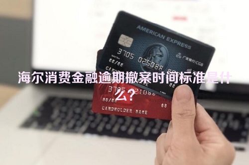 海尔消费金融逾期撤案时间标准是什么？