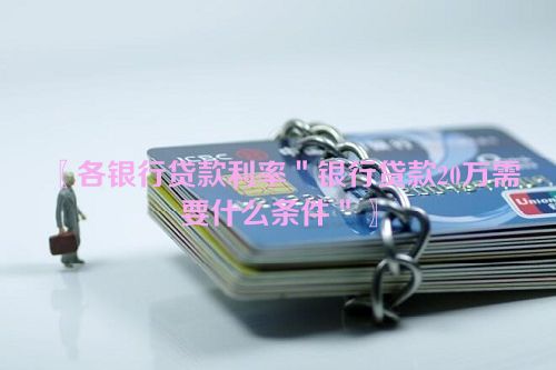 〖各银行贷款利率＂银行贷款20万需要什么条件＂〗