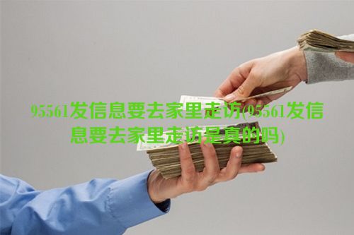 95561发信息要去家里走访(95561发信息要去家里走访是真的吗)