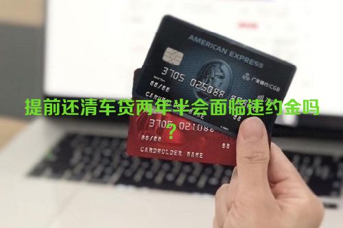 提前还清车贷两年半会面临违约金吗？