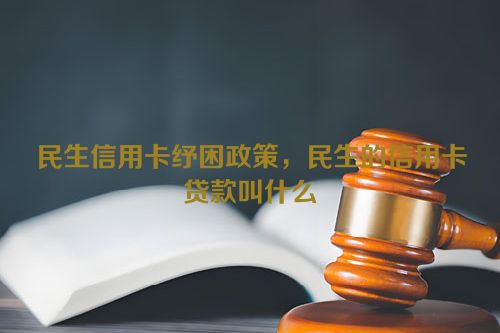 民生信用卡纾困政策，民生的信用卡贷款叫什么